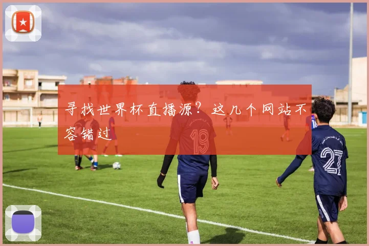 寻找世界杯直播源？这几个网站不容错过