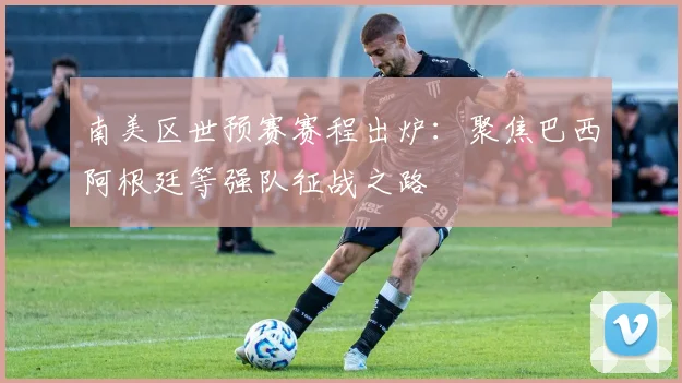 南美区世预赛赛程出炉：聚焦巴西阿根廷等强队征战之路