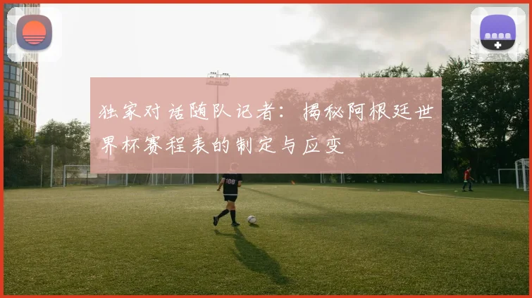 独家对话随队记者：揭秘阿根廷世界杯赛程表的制定与应变