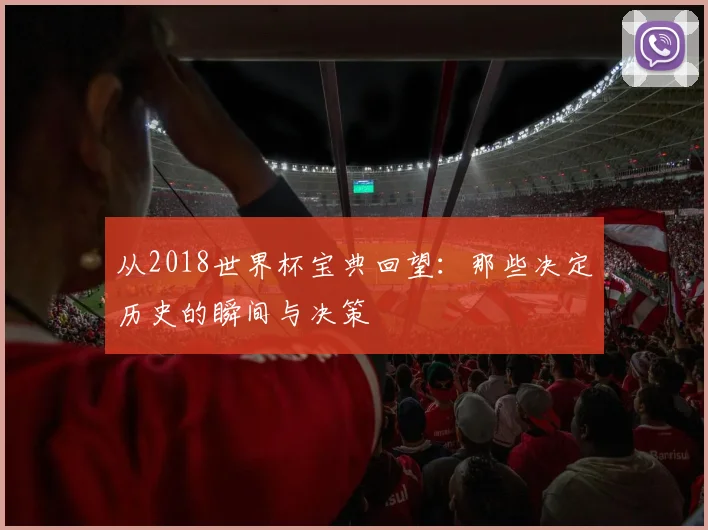 从2018世界杯宝典回望:那些决定历史的瞬间与决策