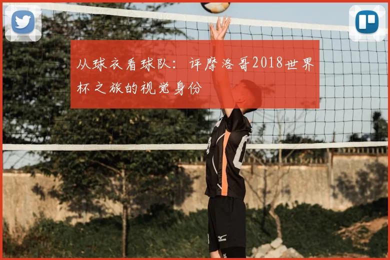 从球衣看球队：评摩洛哥2018世界杯之旅的视觉身份