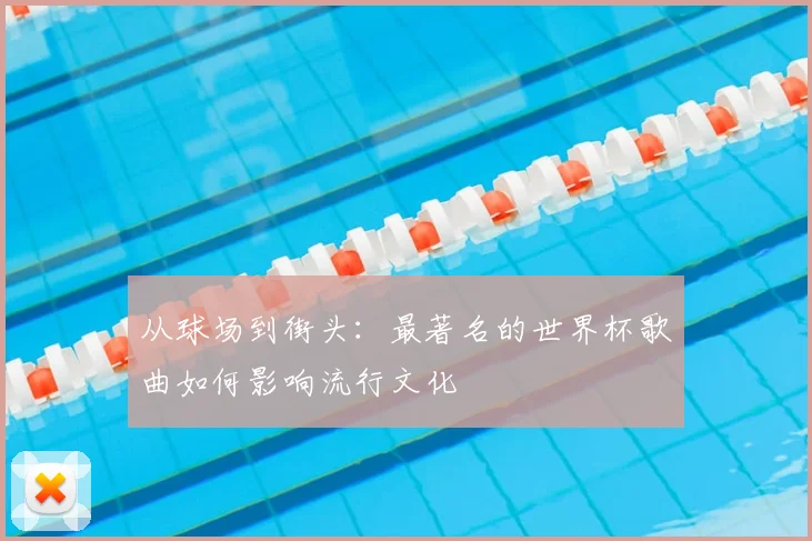 从球场到街头：最著名的世界杯歌曲如何影响流行文化