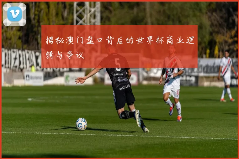 揭秘澳门盘口背后的世界杯商业逻辑与争议