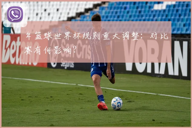 年篮球世界杯规则重大调整：对比赛有何影响？
