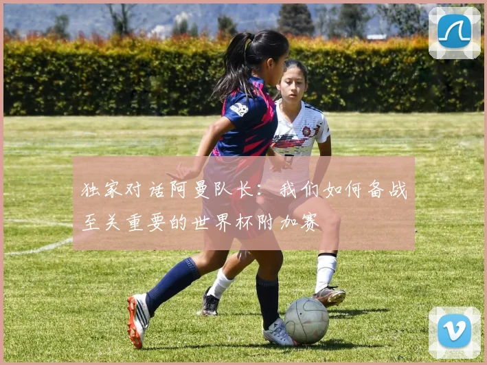 独家对话阿曼队长：我们如何备战至关重要的世界杯附加赛