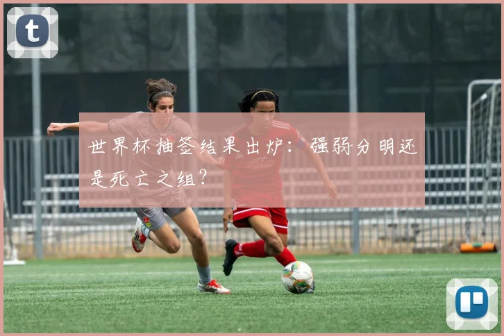 世界杯抽签结果出炉：强弱分明还是死亡之组？
