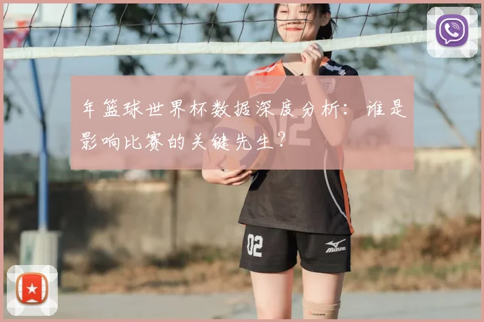 年篮球世界杯数据深度分析：谁是影响比赛的关键先生？