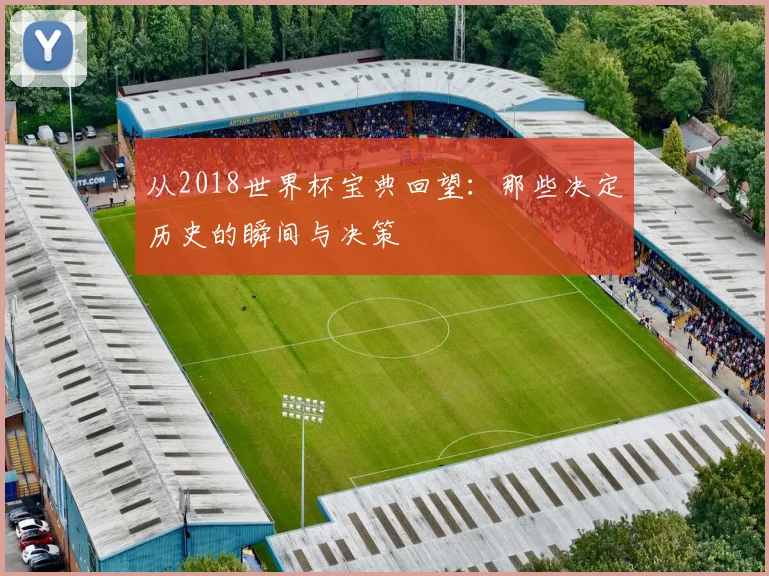 从2018世界杯宝典回望：那些决定历史的瞬间与决策