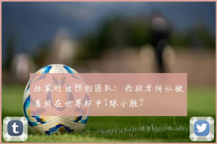 独家对话预测团队：西班牙何以被看好在世界杯中1球小胜？