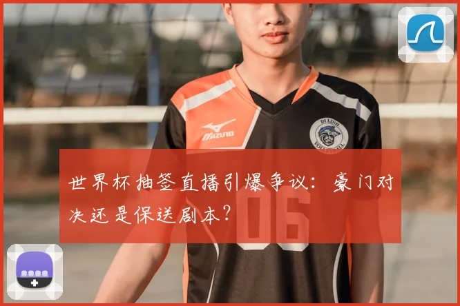 世界杯抽签直播引爆争议：豪门对决还是保送剧本？