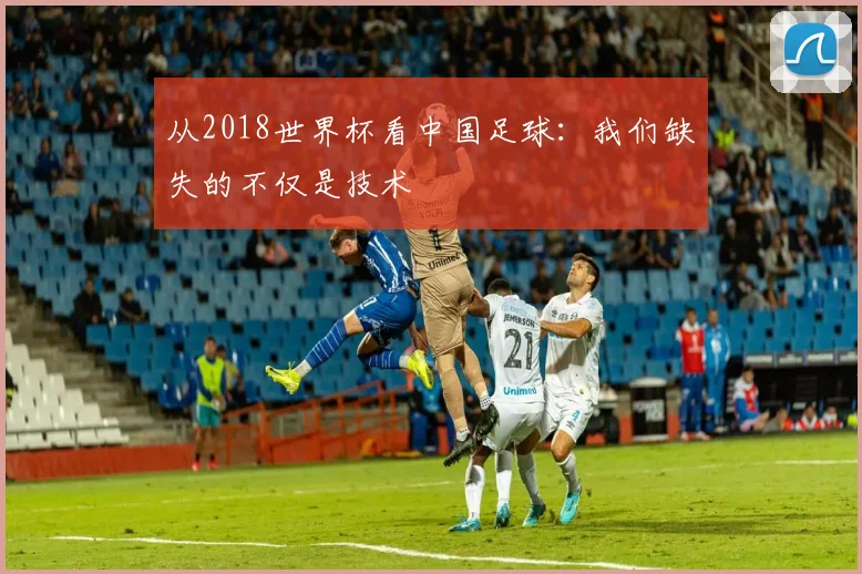 从2018世界杯看中国足球：我们缺失的不仅是技术