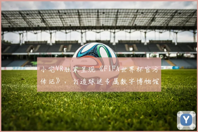 小宅VR独家呈现《FIFA世界杯官方传记》，打造球迷专属数字博物馆