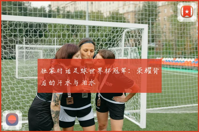独家对话足球世界杯冠军：荣耀背后的汗水与泪水