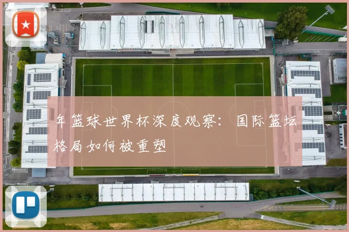 年篮球世界杯深度观察：国际篮坛格局如何被重塑