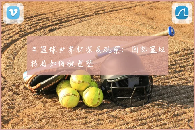 年篮球世界杯深度观察：国际篮坛格局如何被重塑