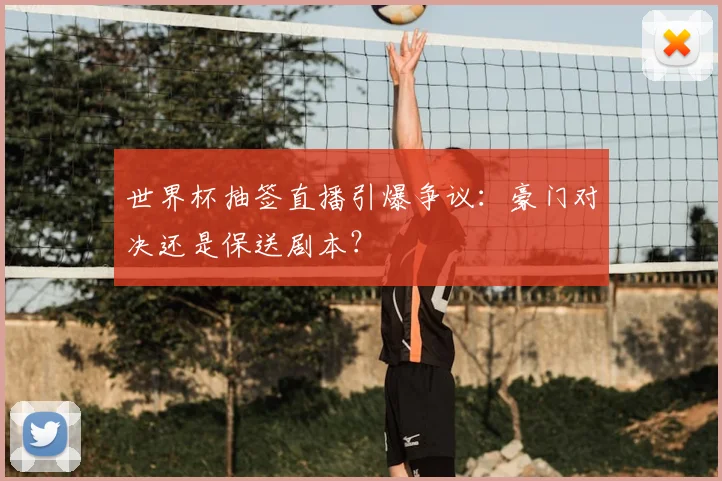 世界杯抽签直播引爆争议：豪门对决还是保送剧本？