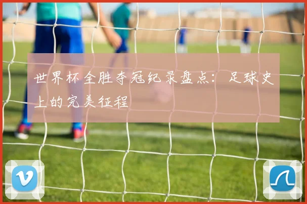 世界杯全胜夺冠纪录盘点：足球史上的完美征程