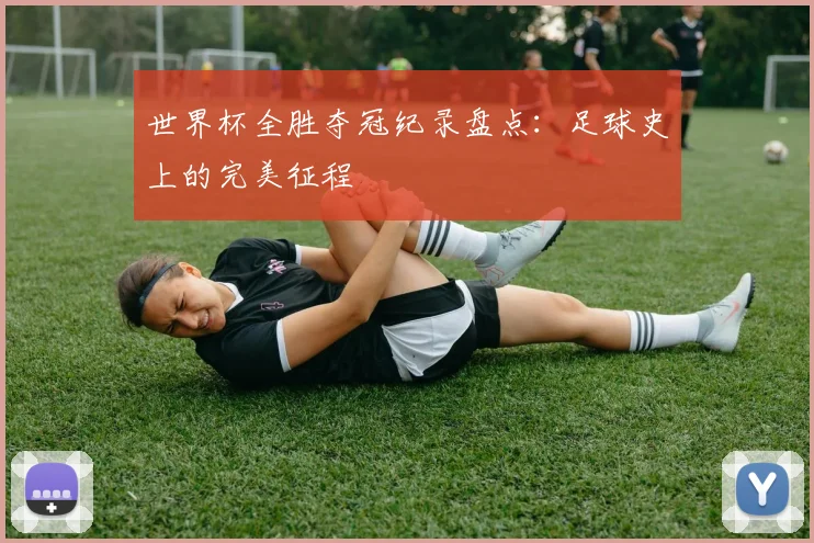 世界杯全胜夺冠纪录盘点：足球史上的完美征程