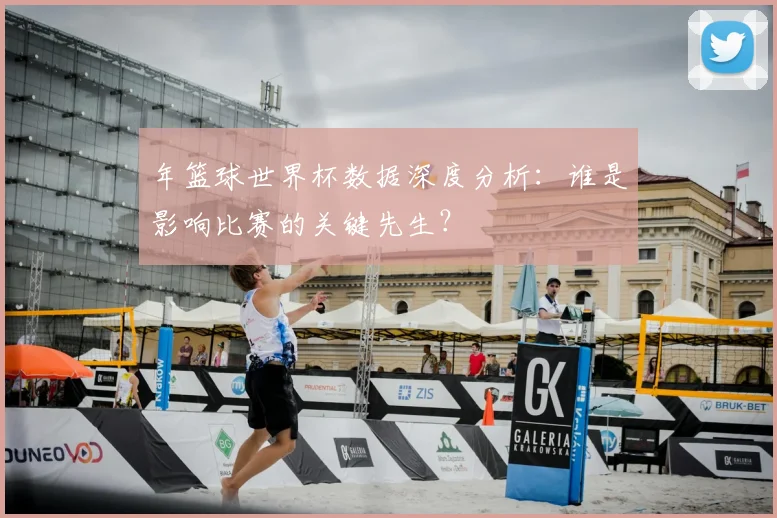 年篮球世界杯数据深度分析：谁是影响比赛的关键先生？